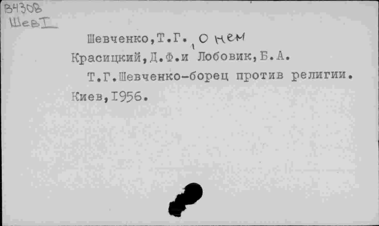 ﻿№ее>Т
Шевченко,Т.Г. О
Красицкий,Д.Ф.и Лобовик,Б.А.
Т.Г.Шевченко-борец против религии.
Киев,1956.